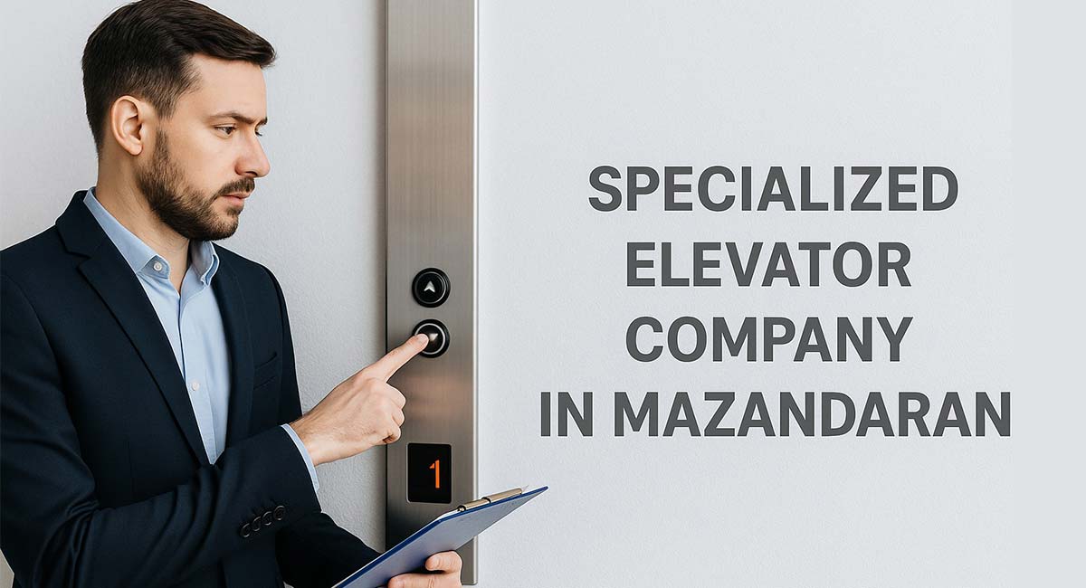 راهنمای تخصصی انتخاب شرکت آسانسور در مازندران